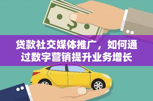 环江贷款社交媒体推广，如何通过数字营销提升业务增长
