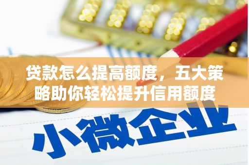 环江贷款怎么提高额度，五大策略助你轻松提升信用额度