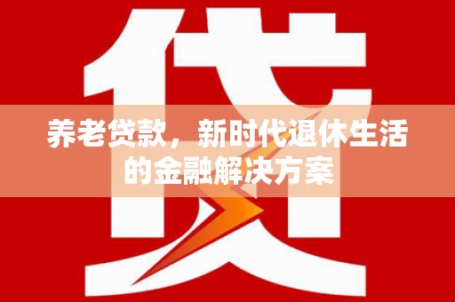环江养老贷款，新时代退休生活的金融解决方案