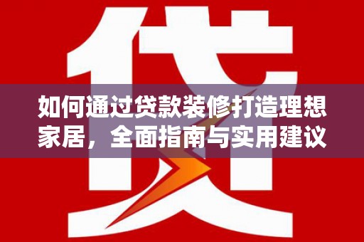 环江如何通过贷款装修打造理想家居，全面指南与实用建议