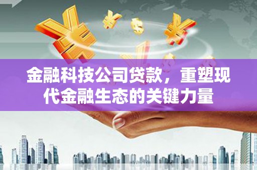 环江金融科技公司贷款，重塑现代金融生态的关键力量