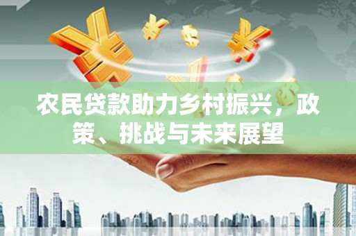 环江农民贷款助力乡村振兴，政策、挑战与未来展望