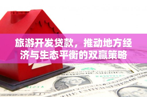 环江旅游开发贷款，推动地方经济与生态平衡的双赢策略
