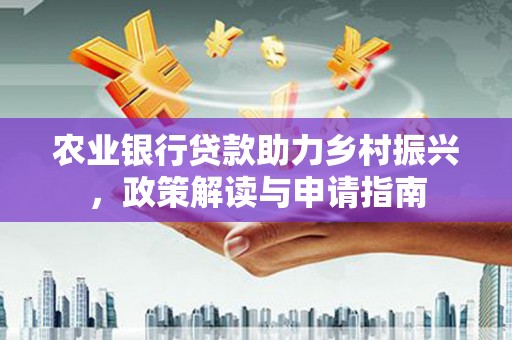 环江农业银行贷款助力乡村振兴，政策解读与申请指南