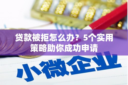 环江贷款被拒怎么办？5个实用策略助你成功申请