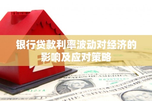 环江银行贷款利率波动对经济的影响及应对策略
