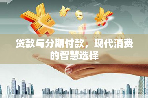 环江贷款与分期付款，现代消费的智慧选择