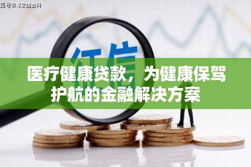 环江医疗健康贷款，为健康保驾护航的金融解决方案