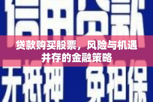环江贷款购买股票，风险与机遇并存的金融策略