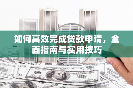 环江如何高效完成贷款申请，全面指南与实用技巧