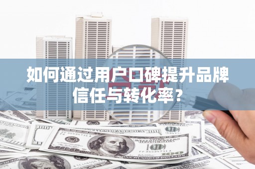 环江如何通过用户口碑提升品牌信任与转化率？