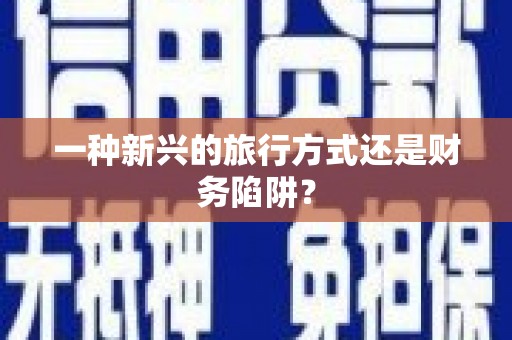 环江一种新兴的旅行方式还是财务陷阱？