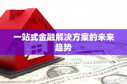 环江一站式金融解决方案的未来趋势