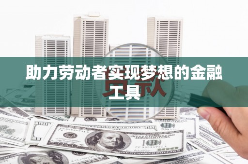 环江助力劳动者实现梦想的金融工具