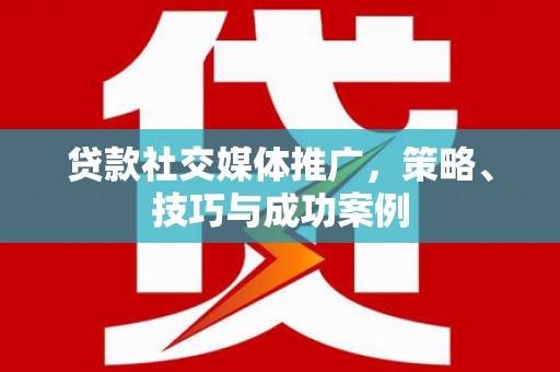 环江贷款社交媒体推广，策略、技巧与成功案例