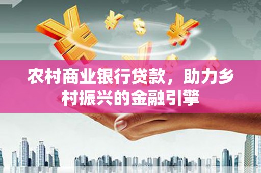 环江农村商业银行贷款，助力乡村振兴的金融引擎