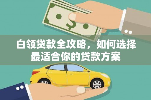 环江白领贷款全攻略，如何选择最适合你的贷款方案