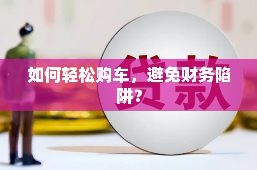 环江如何轻松购车，避免财务陷阱？