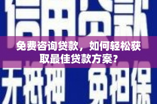 环江免费咨询贷款，如何轻松获取最佳贷款方案？