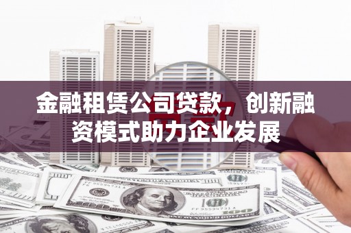 环江金融租赁公司贷款，创新融资模式助力企业发展