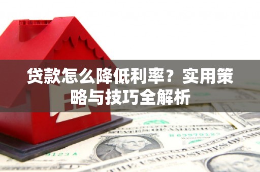 环江贷款怎么降低利率？实用策略与技巧全解析